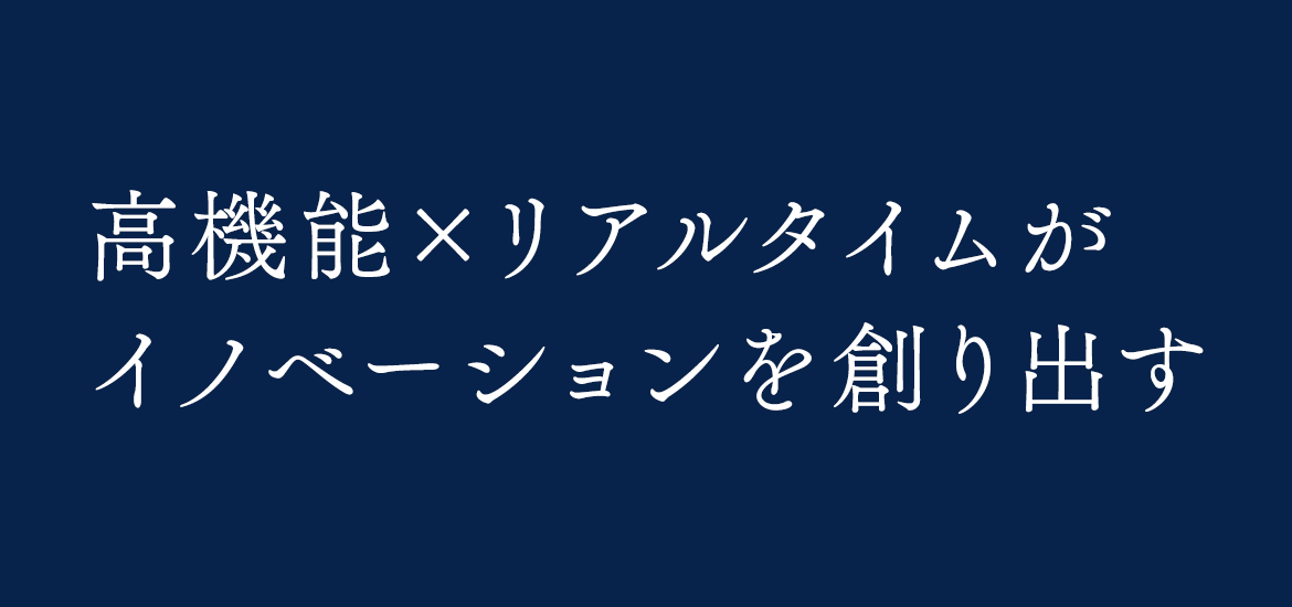 高機能×リアルタイムがイノベーションを創り出す